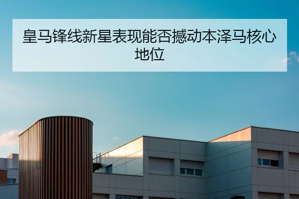 皇马锋线新星表现能否撼动本泽马核心地位
